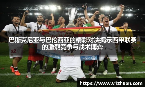 巴斯克尼亚与巴伦西亚的精彩对决揭示西甲联赛的激烈竞争与战术博弈