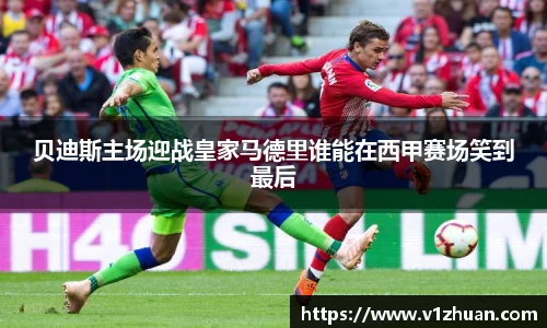 贝迪斯主场迎战皇家马德里谁能在西甲赛场笑到最后