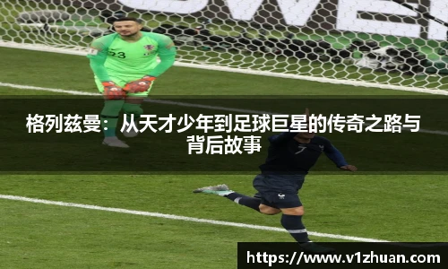 格列兹曼：从天才少年到足球巨星的传奇之路与背后故事