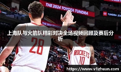 上海队与火箭队精彩对决全场视频回顾及赛后分析