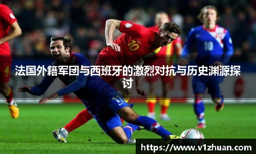 法国外籍军团与西班牙的激烈对抗与历史渊源探讨